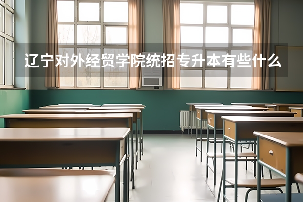 辽宁对外经贸学院统招专升本有些什么专业可以报考？