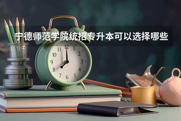 宁德师范学院统招专升本可以选择哪些专业报考?