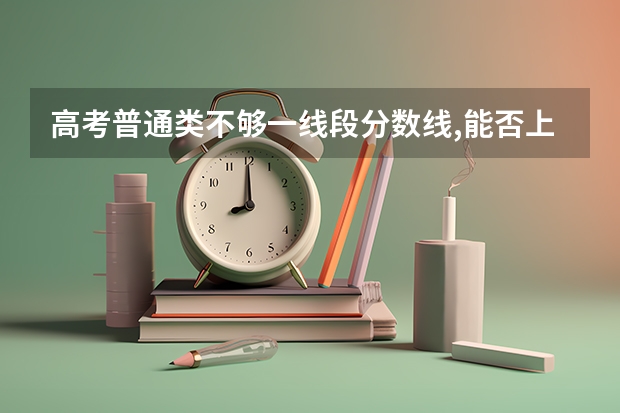 高考普通类不够一线段分数线,能否上本科学校？ 大类招生的利与弊