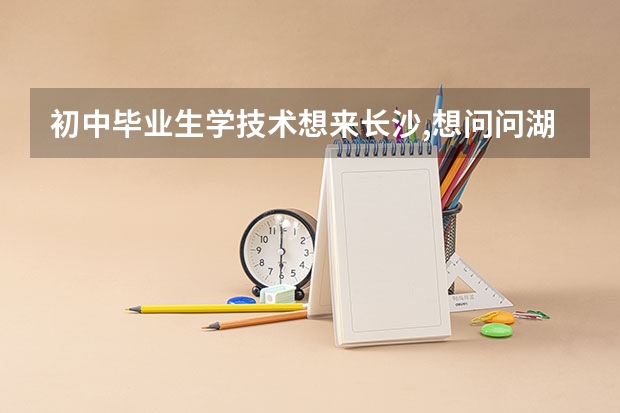 初中毕业生学技术想来长沙,想问问湖南有哪些汽修专业学校,维修类专业有哪些方面的？