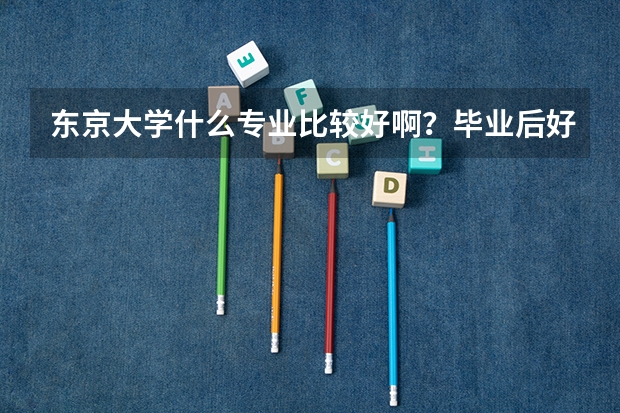东京大学什么专业比较好啊？毕业后好就业的专业有哪些？