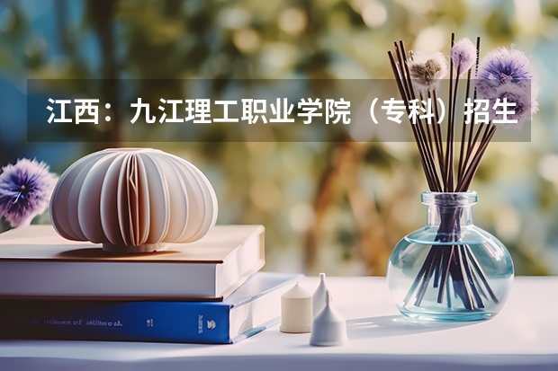 江西：九江理工职业学院（专科）招生章程 江西提前批录取规则