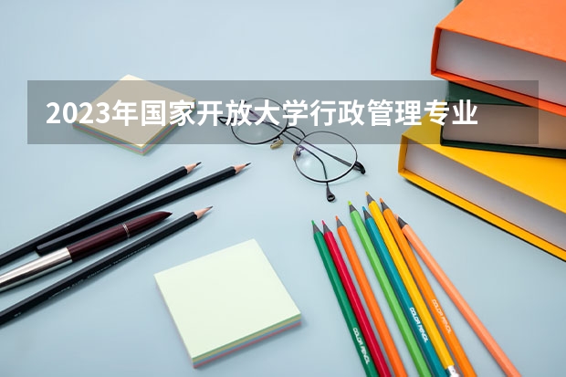 2023年国家开放大学行政管理专业有吗？课程内容是什么？