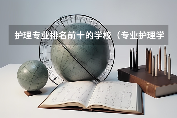 护理专业排名前十的学校（专业护理学校排名）