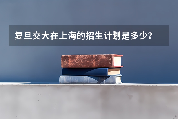 复旦交大在上海的招生计划是多少？