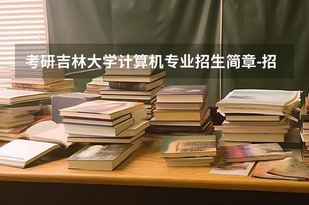 考研吉林大学计算机专业招生简章-招生目录-初试范围/科目-什么时候公布？