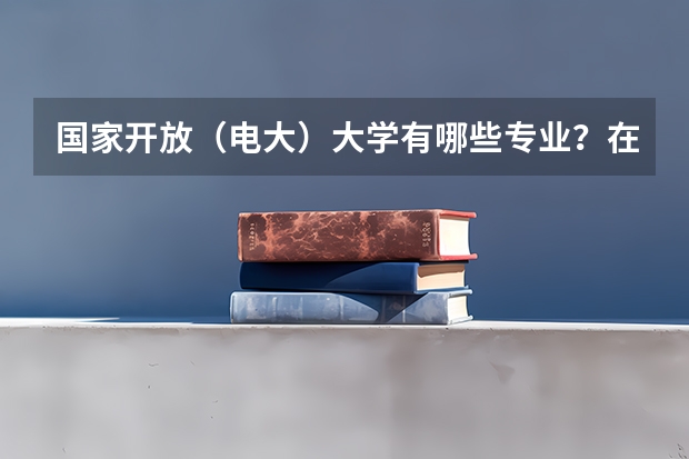 国家开放（电大）大学有哪些专业？在哪里可以报名？