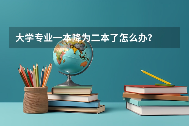大学专业一本降为二本了怎么办?