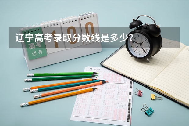 辽宁高考录取分数线是多少？