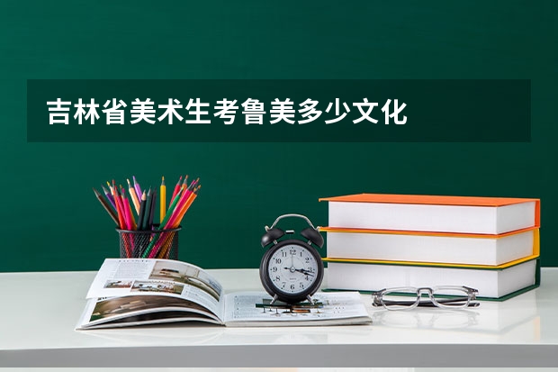 吉林省美术生考鲁美多少文化