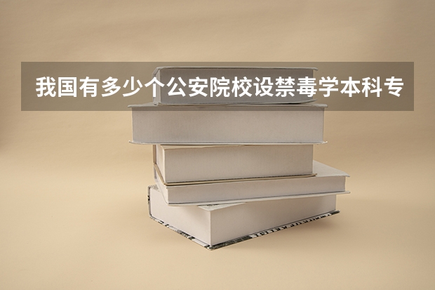 我国有多少个公安院校设禁毒学本科专业