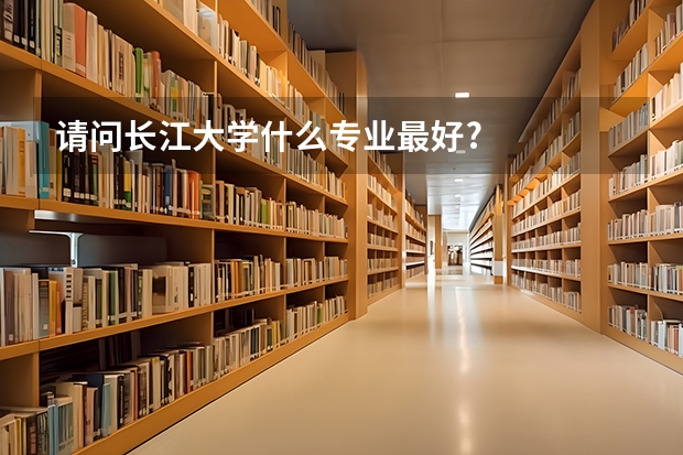 请问长江大学什么专业最好?