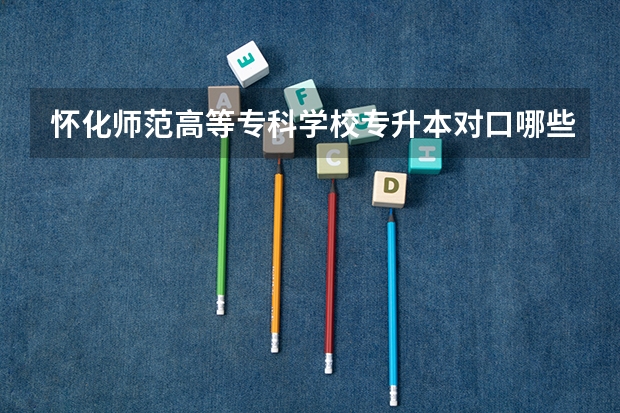怀化师范高等专科学校专升本对口哪些本科
