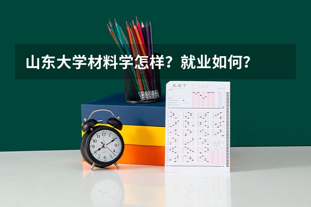 山东大学材料学怎样?就业如何?
