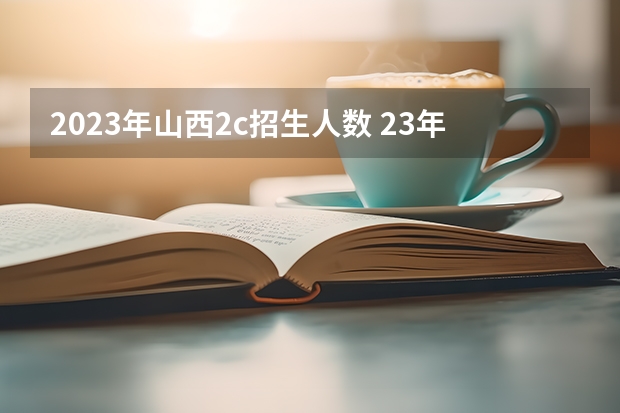 2023年山西2c招生人数 23年本科招生人数