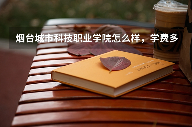 烟台城市科技职业学院怎么样，学费多少钱？