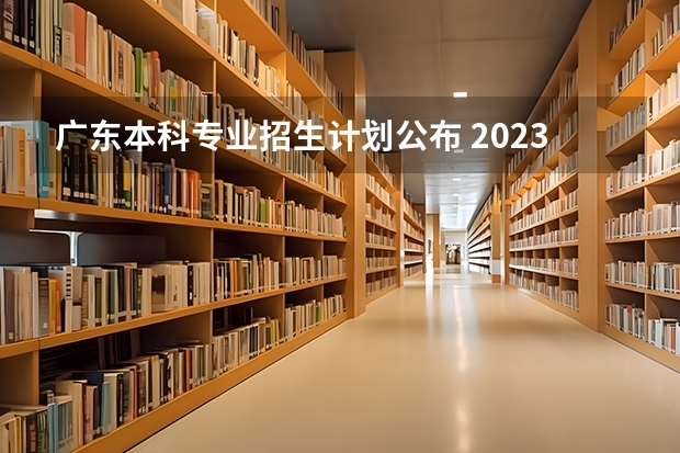 广东本科专业招生计划公布 2023广东高考分数线公布一本