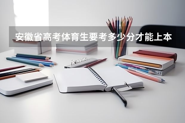 安徽省高考体育生要考多少分才能上本科大学？