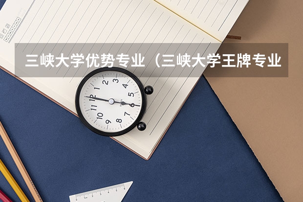 三峡大学优势专业（三峡大学王牌专业）