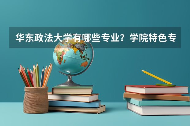 华东政法大学有哪些专业？学院特色专业介绍，你必须知道？