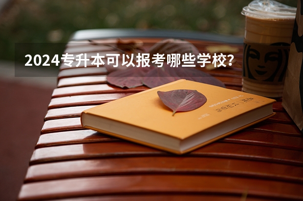 2024专升本可以报考哪些学校？