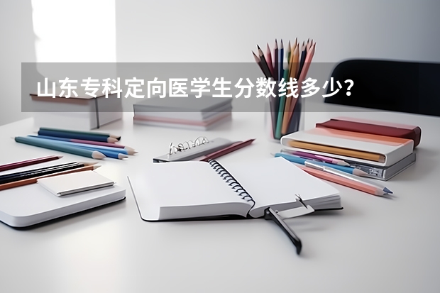 山东专科定向医学生分数线多少？