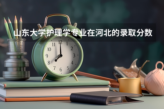 山东大学护理学专业在河北的录取分数线是多少？