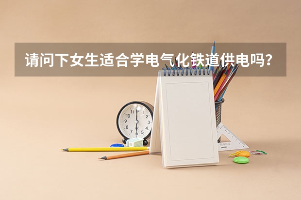 请问下女生适合学电气化铁道供电吗？？拜托了我会加分