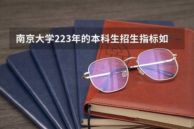 南京大学223年的本科生招生指标如何