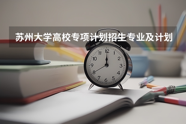 苏州大学高校专项计划招生专业及计划 哪些专业招生