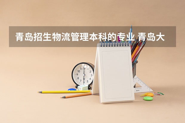 青岛招生物流管理本科的专业 青岛大学自考专业 物流管理 熟悉的来