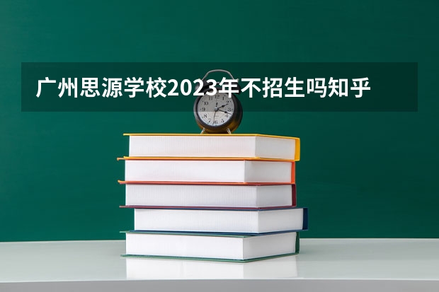 广州思源学校2023年不招生吗知乎