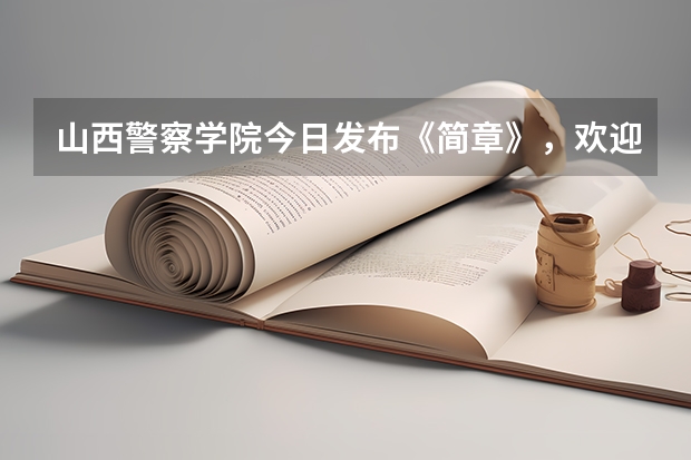 山西警察学院今日发布《简章》,欢迎优秀考生报考山西警察学院?(河南省公安政治考核表去哪下载)