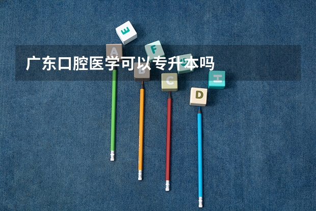 广东口腔医学可以专升本吗