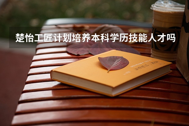 楚怡工匠计划培养本科学历技能人才吗?