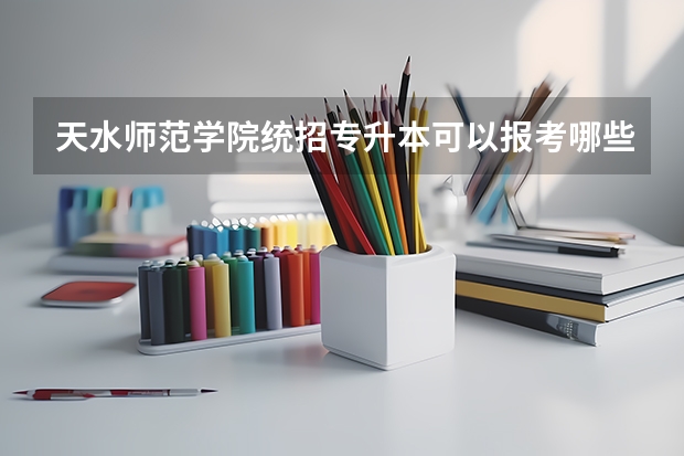 天水师范学院统招专升本可以报考哪些专业？