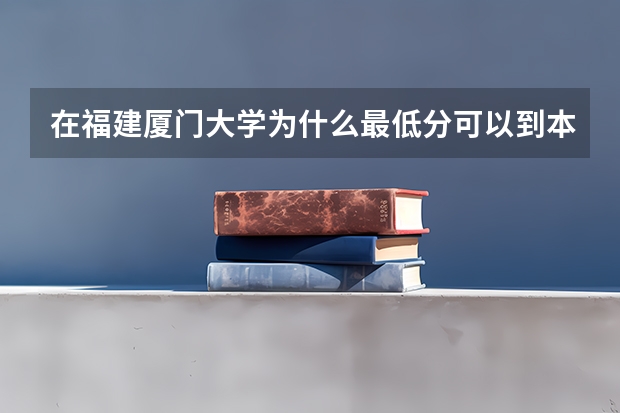 在福建厦门大学为什么最低分可以到本一线或者说和平均分差很多？