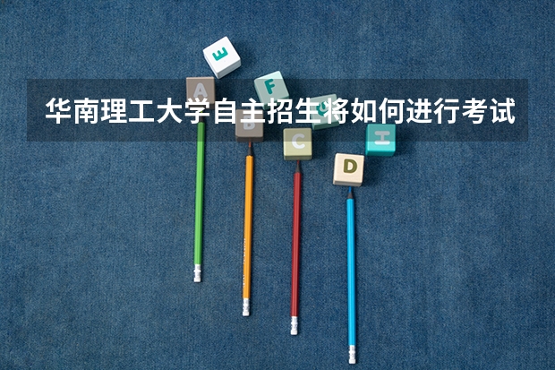 华南理工大学自主招生将如何进行考试