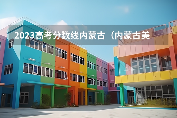 2023高考分数线内蒙古（内蒙古美分数线2023）