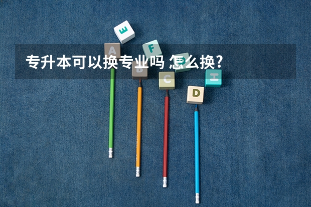 专升本可以换专业吗 怎么换?