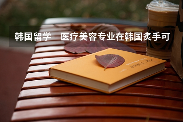 韩国留学　医疗美容专业在韩国炙手可热（韩国留学美容专业详细介绍）