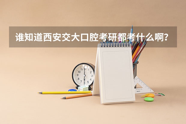 谁知道西安交大口腔考研都考什么啊？
