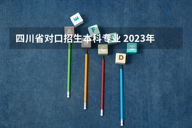 四川省对口招生本科专业 2023年四川对口高考分数线