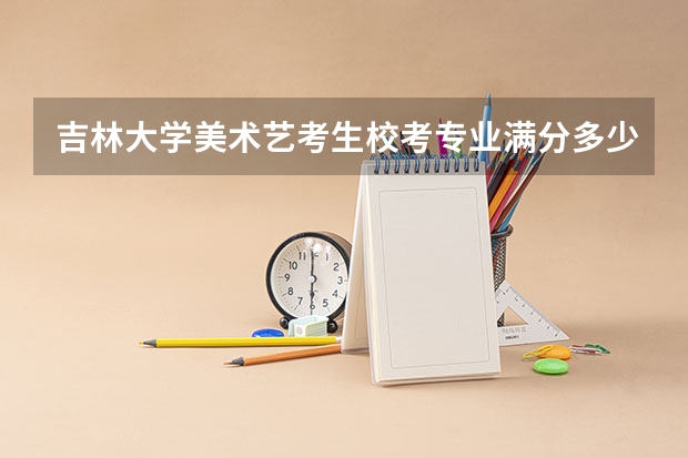 吉林大学美术艺考生校考专业满分多少