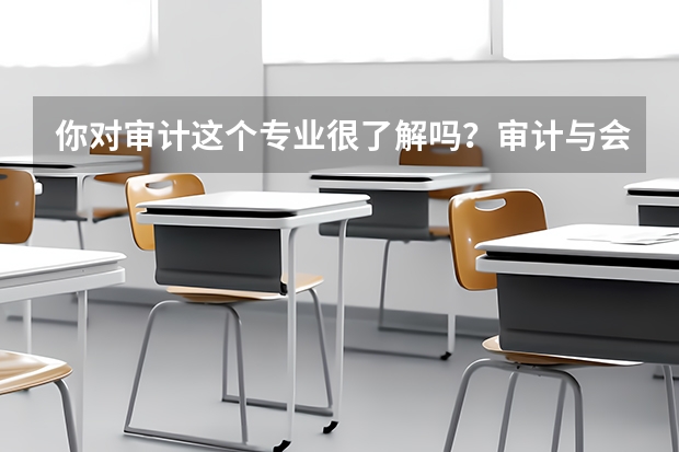 你对审计这个专业很了解吗?审计与会计 这个专业和会计,对于大专理科生来说,哪个比较好?