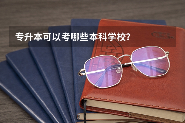 专升本可以考哪些本科学校？