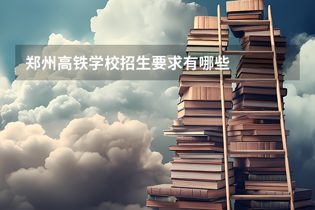 郑州高铁学校招生要求有哪些