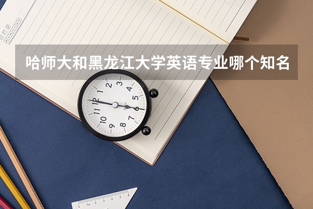 哈师大和黑龙江大学英语专业哪个知名度更好