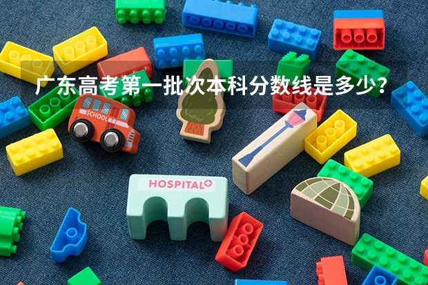 广东高考第一批次本科分数线是多少？