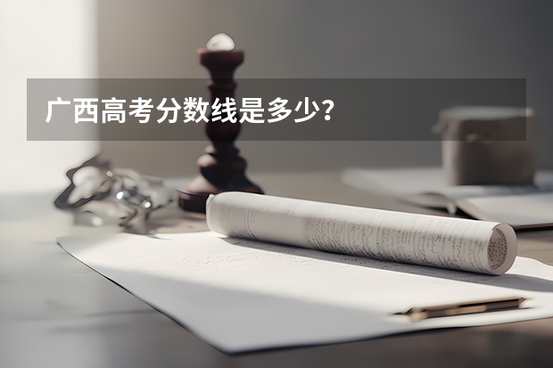 广西高考分数线是多少？